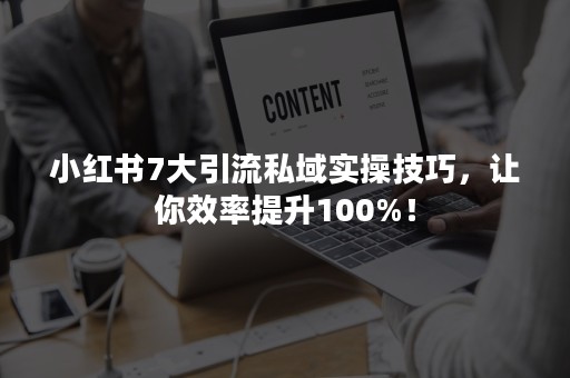 小红书7大引流私域实操技巧，让你效率提升100%！