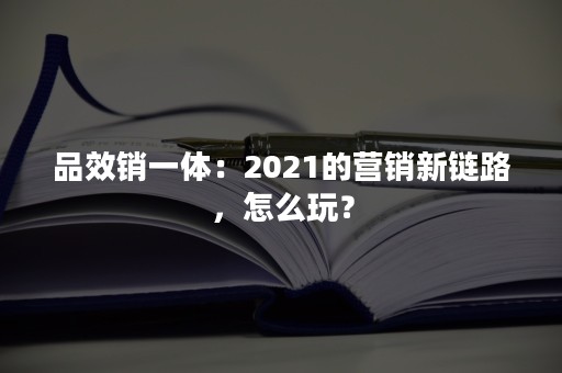 品效销一体：2021的营销新链路，怎么玩？