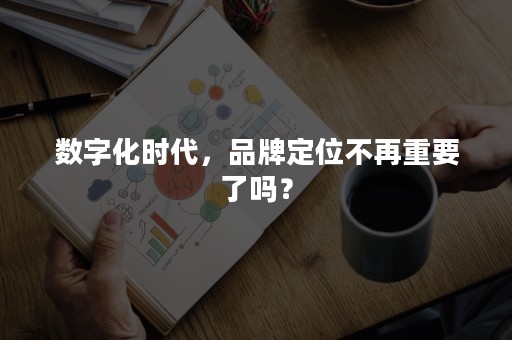 数字化时代，品牌定位不再重要了吗？