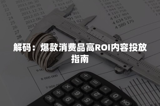 解码：爆款消费品高ROI内容投放指南