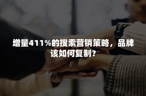 增量411%的搜索营销策略，品牌该如何复制？