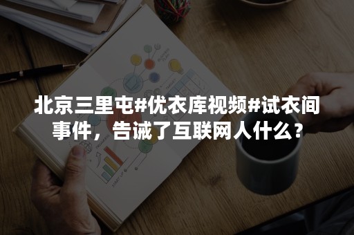 北京三里屯#优衣库视频#试衣间事件，告诫了互联网人什么？