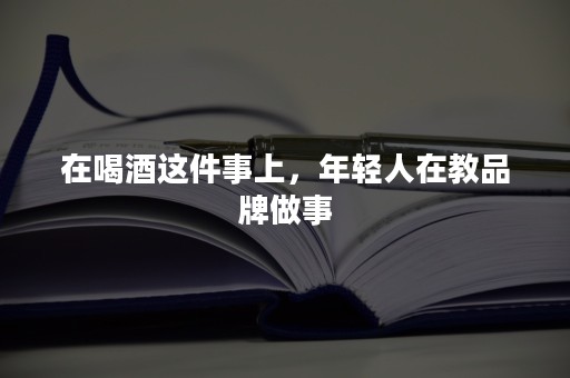 在喝酒这件事上，年轻人在教品牌做事