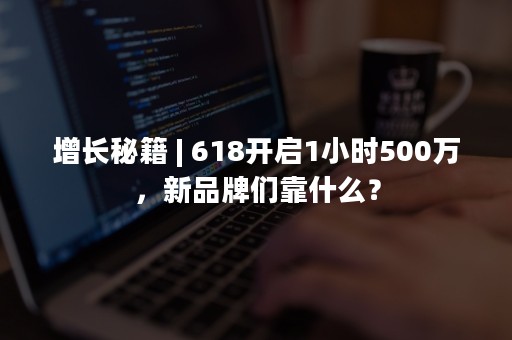 增长秘籍 | 618开启1小时500万，新品牌们靠什么？