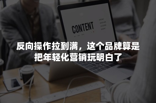 反向操作拉到满，这个品牌算是把年轻化营销玩明白了