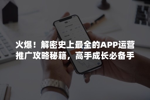 火爆！解密史上最全的APP运营推广攻略秘籍，高手成长必备手册