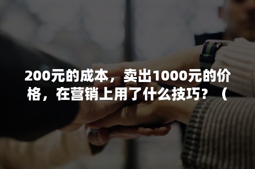 200元的成本，卖出1000元的价格，在营销上用了什么技巧？（100元成本卖200元是多少利润）