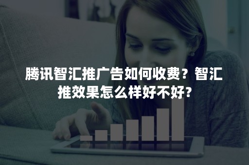 腾讯智汇推广告如何收费？智汇推效果怎么样好不好？