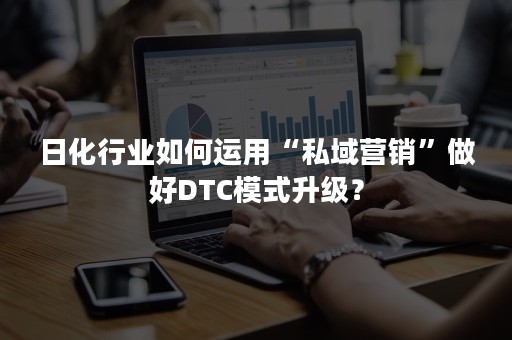 日化行业如何运用“私域营销”做好DTC模式升级？