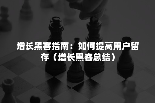 增长黑客指南：如何提高用户留存（增长黑客总结）