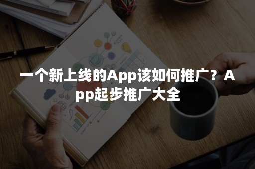 一个新上线的App该如何推广？App起步推广大全