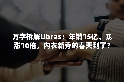 万字拆解Ubras：年销15亿、暴涨10倍，内衣新秀的春天到了？