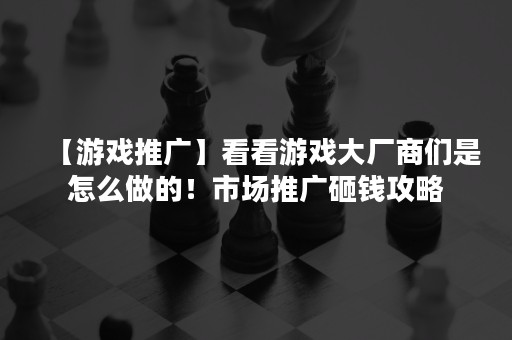 【游戏推广】看看游戏大厂商们是怎么做的！市场推广砸钱攻略