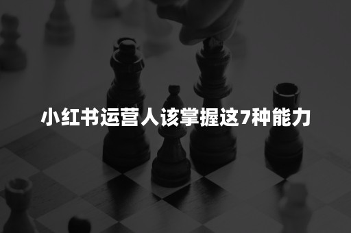 小红书运营人该掌握这7种能力