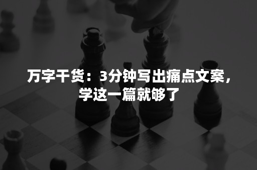 万字干货：3分钟写出痛点文案，学这一篇就够了