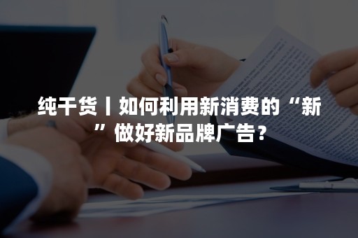 纯干货丨如何利用新消费的“新”做好新品牌广告？