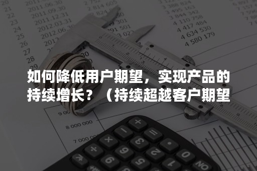 如何降低用户期望，实现产品的持续增长？（持续超越客户期望）