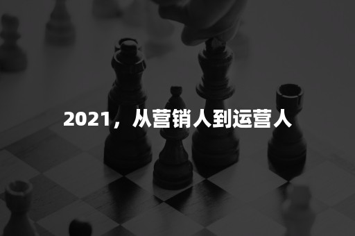 2021，从营销人到运营人