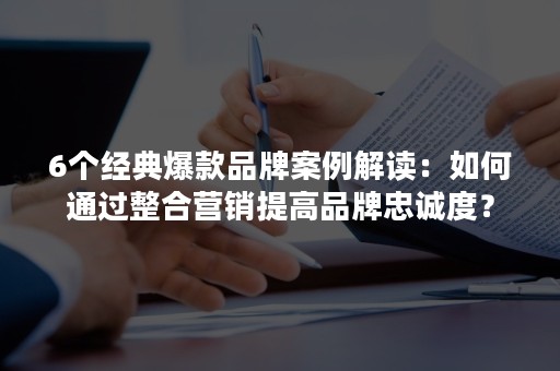 6个经典爆款品牌案例解读：如何通过整合营销提高品牌忠诚度？