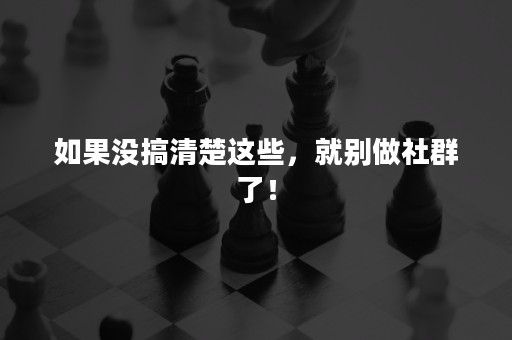 如果没搞清楚这些，就别做社群了！