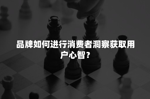 品牌如何进行消费者洞察获取用户心智？