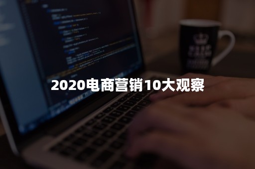 2020电商营销10大观察