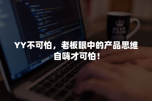 YY不可怕，老板眼中的产品思维自嗨才可怕！