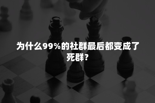 为什么99%的社群最后都变成了死群？