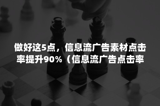 做好这5点，信息流广告素材点击率提升90%（信息流广告点击率低）