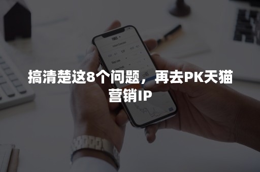 搞清楚这8个问题，再去PK天猫营销IP