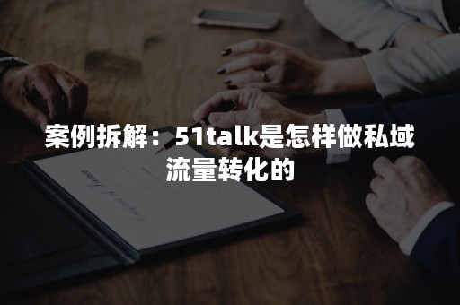 案例拆解：51talk是怎样做私域流量转化的