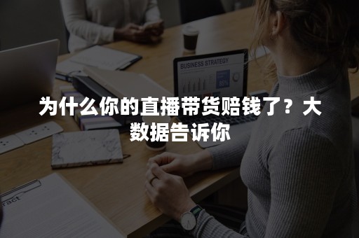 为什么你的直播带货赔钱了？大数据告诉你