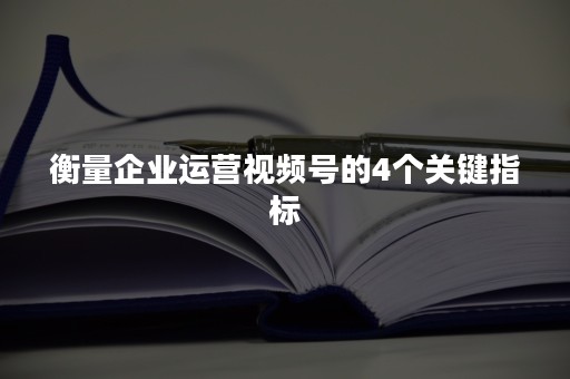 衡量企业运营视频号的4个关键指标