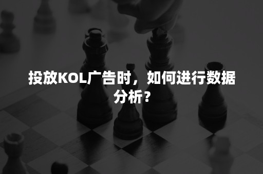 投放KOL广告时，如何进行数据分析？