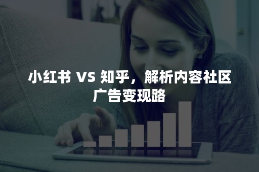 小红书 VS 知乎，解析内容社区广告变现路