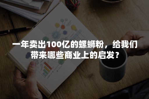 一年卖出100亿的螺蛳粉，给我们带来哪些商业上的启发？