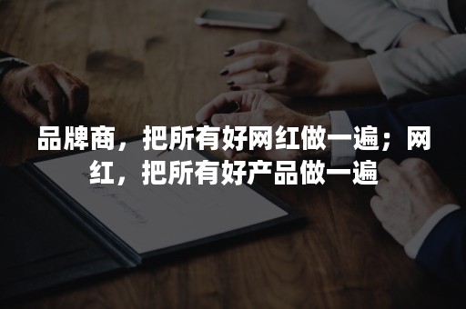 品牌商，把所有好网红做一遍；网红，把所有好产品做一遍