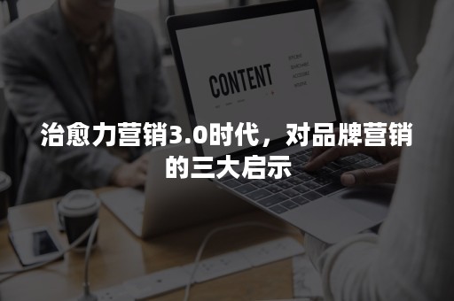 治愈力营销3.0时代，对品牌营销的三大启示