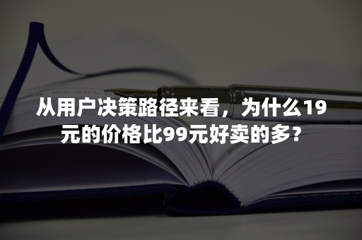 从用户决策路径来看，为什么19元的价格比99元好卖的多？