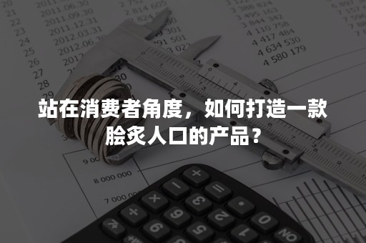 站在消费者角度，如何打造一款脍炙人口的产品？