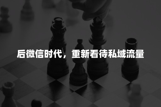 后微信时代，重新看待私域流量