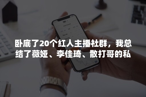 卧底了20个红人主播社群，我总结了薇娅、李佳琦、散打哥的私域模式