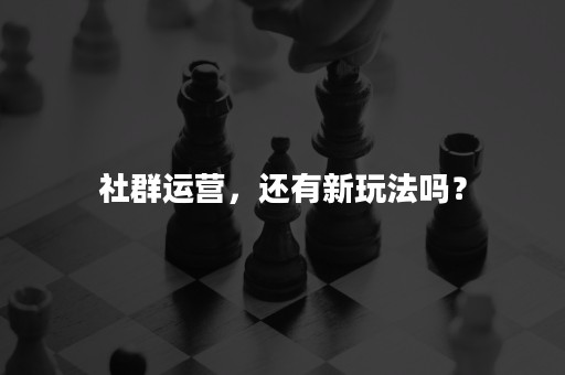 社群运营，还有新玩法吗？