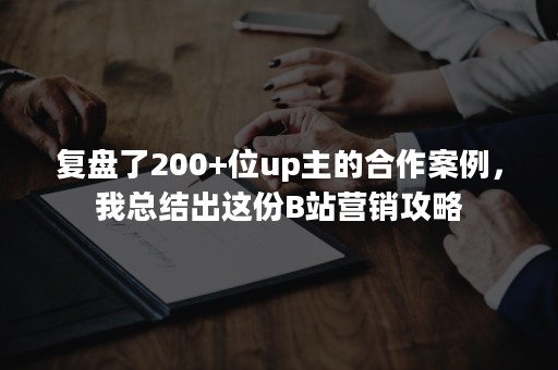 复盘了200+位up主的合作案例，我总结出这份B站营销攻略