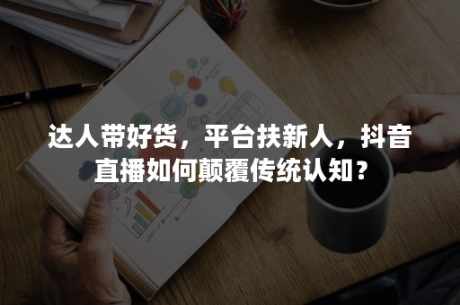 达人带好货，平台扶新人，抖音直播如何颠覆传统认知？