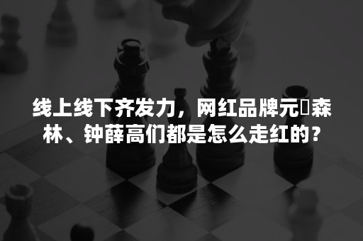 线上线下齐发力，网红品牌元気森林、钟薛高们都是怎么走红的？