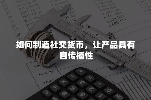 如何制造社交货币，让产品具有自传播性