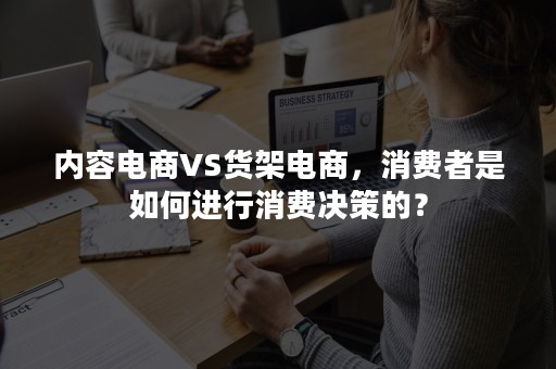 内容电商VS货架电商，消费者是如何进行消费决策的？