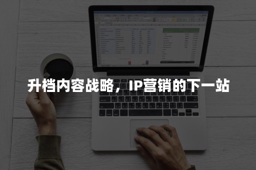 升档内容战略，IP营销的下一站