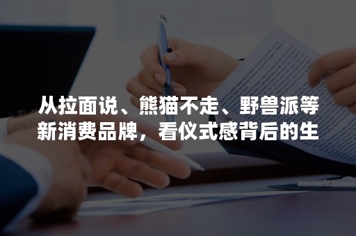 从拉面说、熊猫不走、野兽派等新消费品牌，看仪式感背后的生意经！